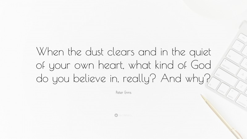 Peter Enns Quote: “When the dust clears and in the quiet of your own heart, what kind of God do you believe in, really? And why?”