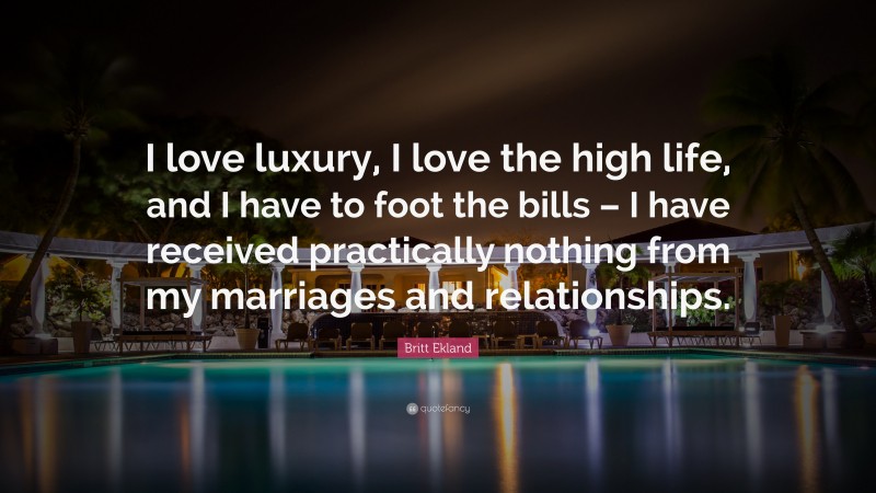 Britt Ekland Quote: “I love luxury, I love the high life, and I have to foot the bills – I have received practically nothing from my marriages and relationships.”