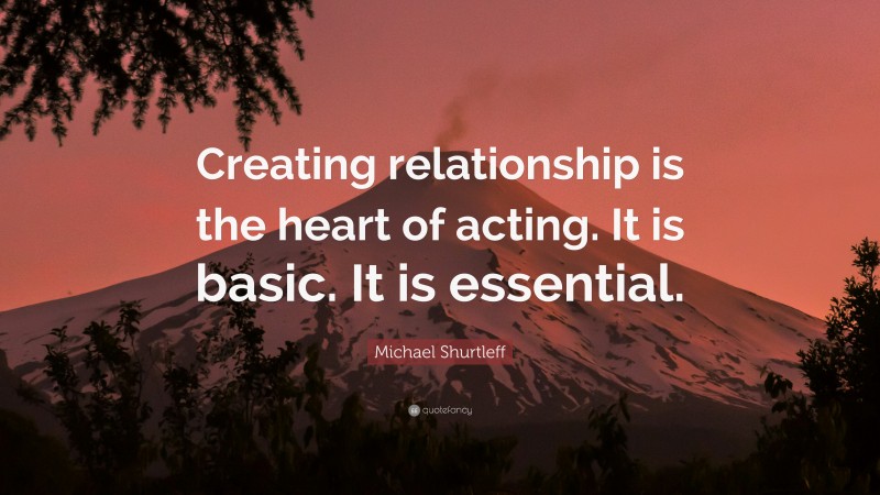 Michael Shurtleff Quote: “Creating relationship is the heart of acting. It is basic. It is essential.”