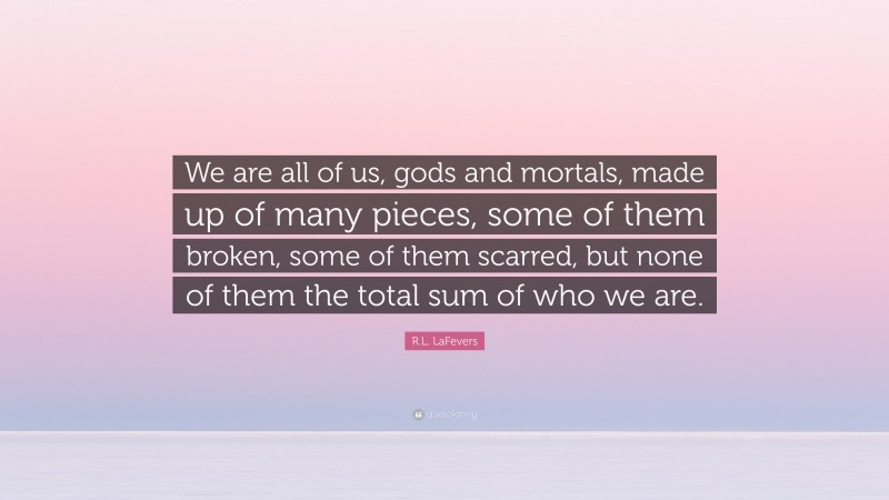 R.L. LaFevers Quote: “We are all of us, gods and mortals, made up of many pieces, some of them broken, some of them scarred, but none of them the total sum of who we are.”