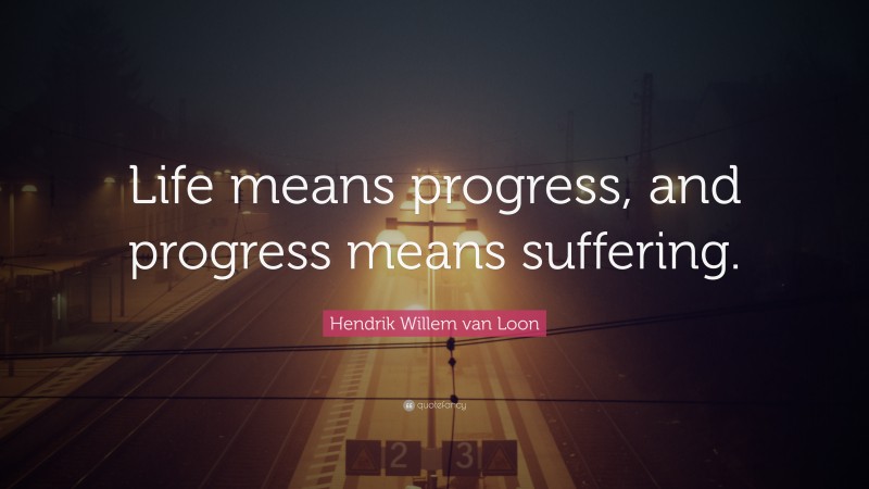 Hendrik Willem van Loon Quote: “Life means progress, and progress means suffering.”