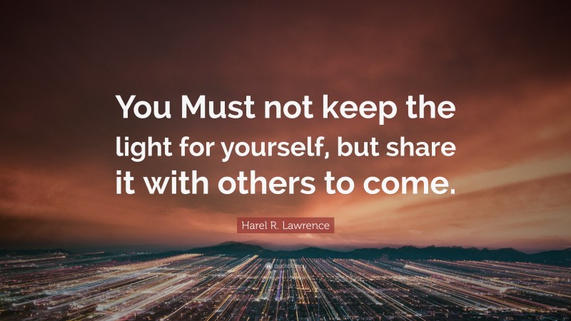 Harel R. Lawrence Quote: “You Must not keep the light for yourself, but share it with others to come.”
