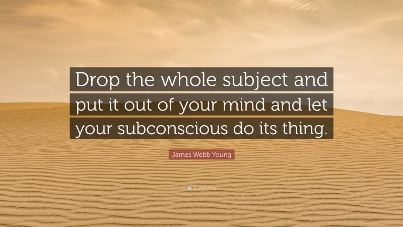 James Webb Young Quote: “Drop the whole subject and put it out of your mind and let your subconscious do its thing.”