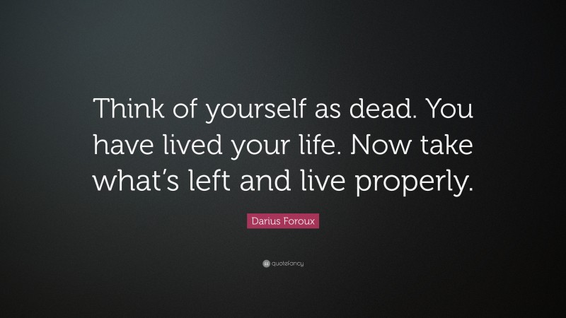 Darius Foroux Quote: “Think of yourself as dead. You have lived your life. Now take what’s left and live properly.”
