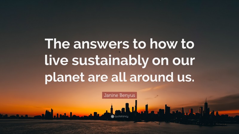 Janine Benyus Quote: “The answers to how to live sustainably on our planet are all around us.”