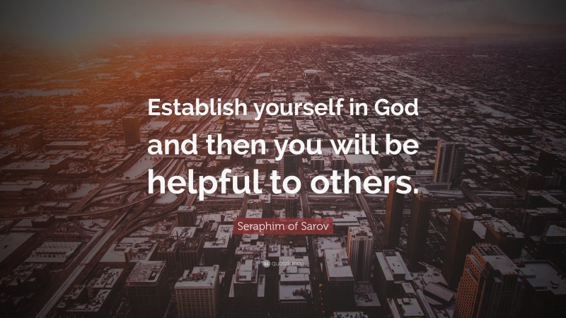 Seraphim of Sarov Quote: “Establish yourself in God and then you will be helpful to others.”