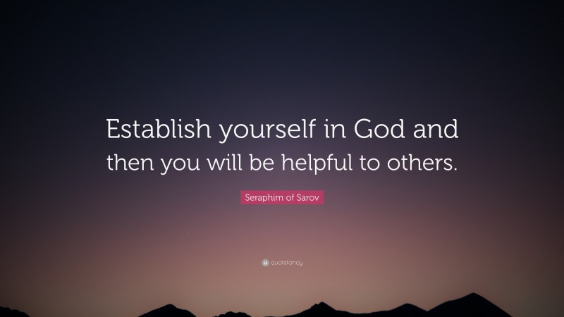 Seraphim of Sarov Quote: “Establish yourself in God and then you will be helpful to others.”