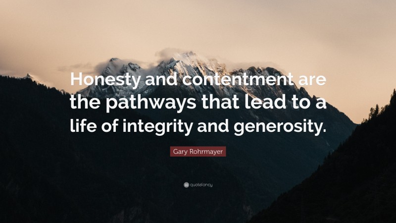 Gary Rohrmayer Quote: “Honesty and contentment are the pathways that lead to a life of integrity and generosity.”