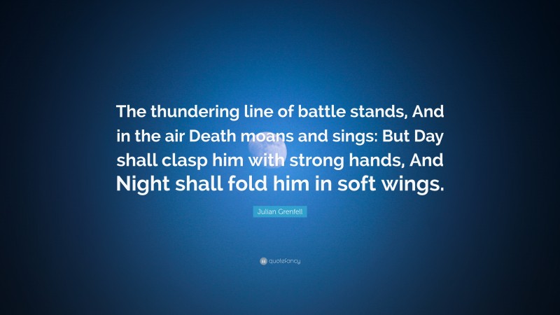Julian Grenfell Quote: “The thundering line of battle stands, And in the air Death moans and sings: But Day shall clasp him with strong hands, And Night shall fold him in soft wings.”