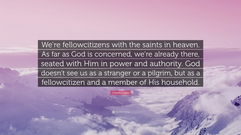 Charles Capps Quote: “We’re fellowcitizens with the saints in heaven. As far as God is concerned, we’re already there, seated with Him in power and authority. God doesn’t see us as a stranger or a pilgrim, but as a fellowcitizen and a member of His household.”