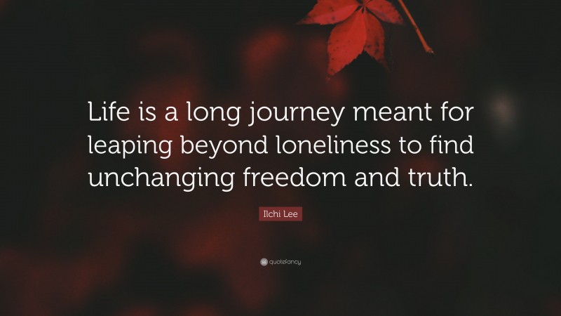 Ilchi Lee Quote: “Life is a long journey meant for leaping beyond loneliness to find unchanging freedom and truth.”