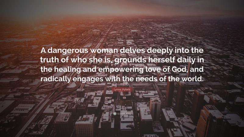 Lynne Hybels Quote: “A dangerous woman delves deeply into the truth of who she is, grounds herself daily in the healing and empowering love of God, and radically engages with the needs of the world.”