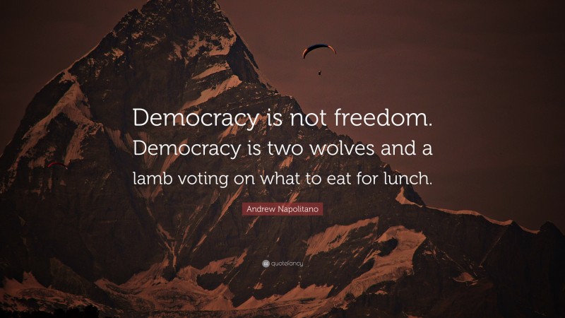 Andrew Napolitano Quote: “Democracy is not freedom. Democracy is two wolves and a lamb voting on what to eat for lunch.”