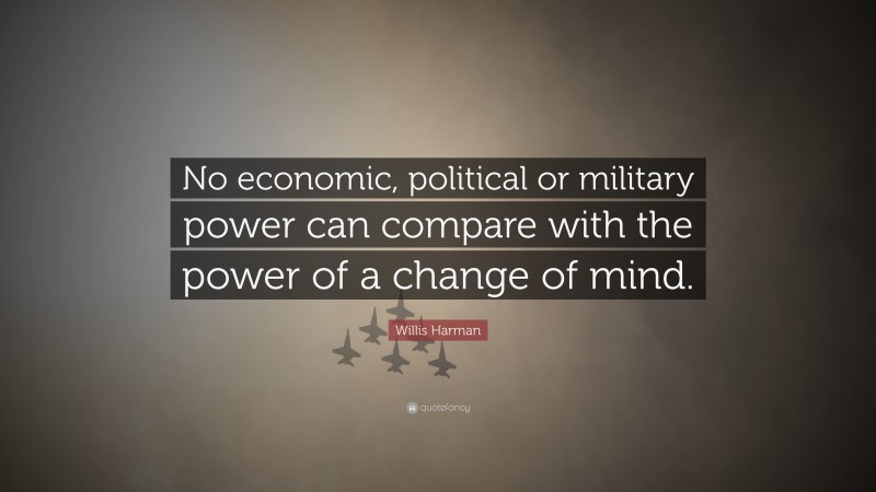 Willis Harman Quote: “No economic, political or military power can compare with the power of a change of mind.”