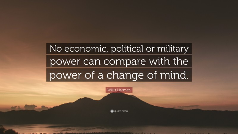 Willis Harman Quote: “No economic, political or military power can compare with the power of a change of mind.”