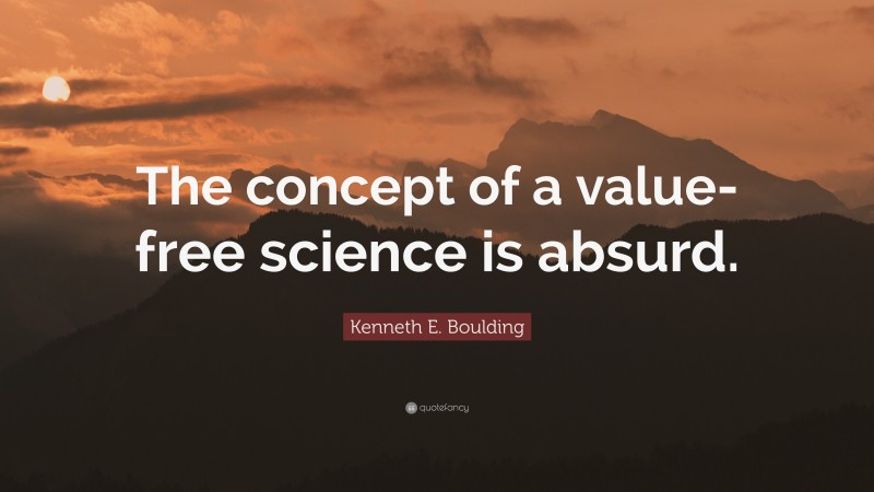 Kenneth E. Boulding Quote: “The concept of a value-free science is absurd.”