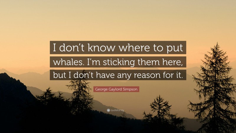 George Gaylord Simpson Quote: “I don’t know where to put whales. I’m sticking them here, but I don’t have any reason for it.”