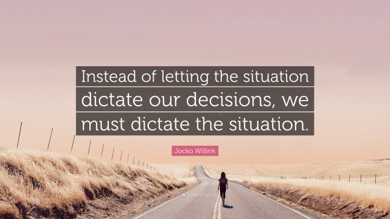 Jocko Willink Quote: “Instead of letting the situation dictate our decisions, we must dictate the situation.”