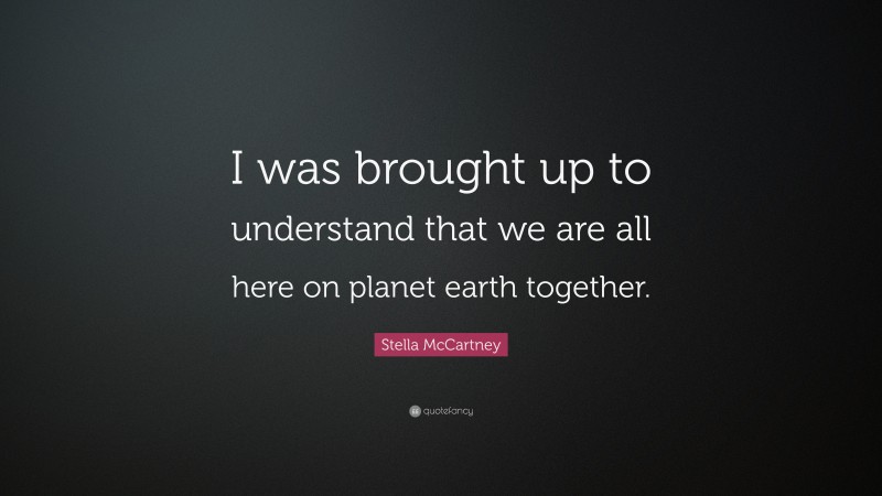 Stella McCartney Quote: “I was brought up to understand that we are all here on planet earth together.”