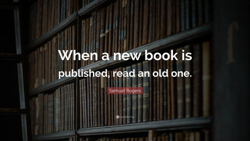 Samuel Rogers Quote: “When a new book is published, read an old one.”