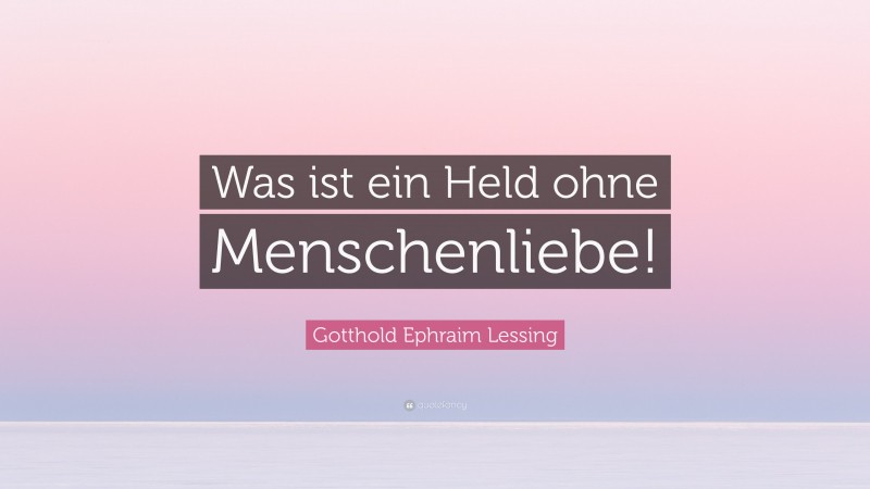 Gotthold Ephraim Lessing Quote: “Was ist ein Held ohne Menschenliebe!”