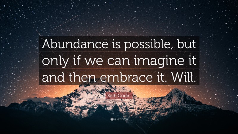 Seth Godin Quote: “Abundance is possible, but only if we can imagine it and then embrace it. Will.”