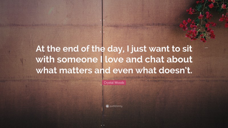 Crystal Woods Quote: “At the end of the day, I just want to sit with someone I love and chat about what matters and even what doesn’t.”