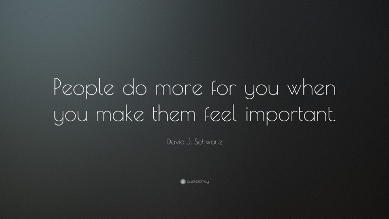 David J. Schwartz Quote: “People do more for you when you make them feel important.”