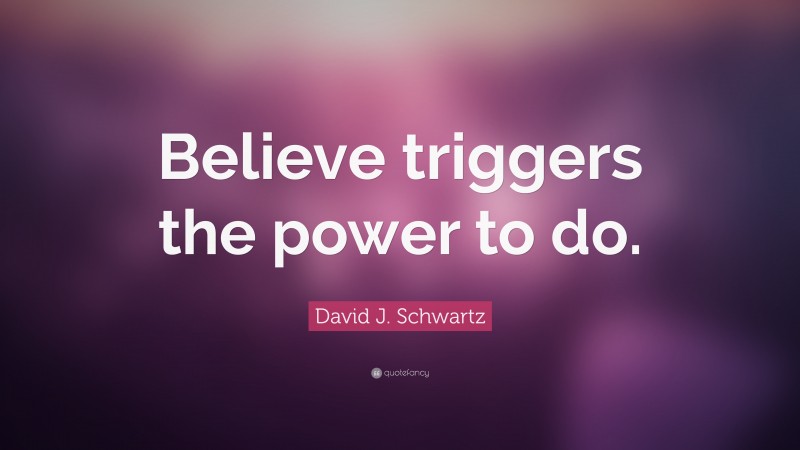 David J. Schwartz Quote: “Believe triggers the power to do.”