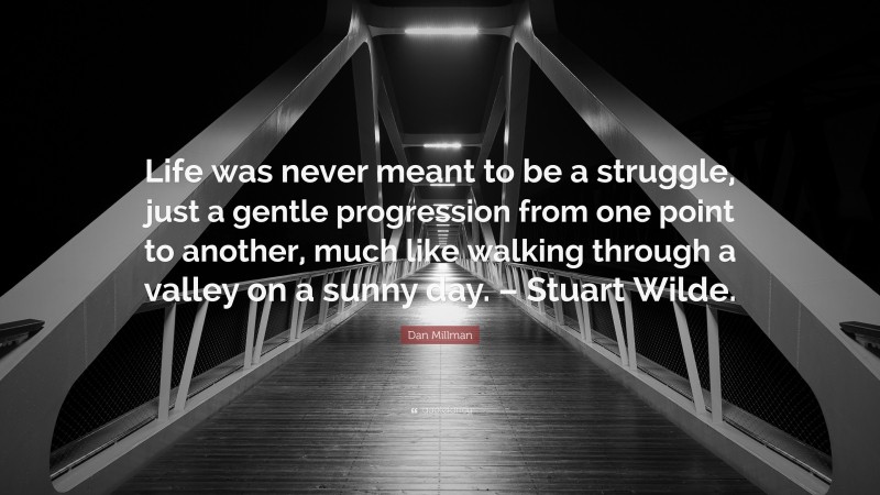Dan Millman Quote: “Life was never meant to be a struggle, just a gentle progression from one point to another, much like walking through a valley on a sunny day. – Stuart Wilde.”