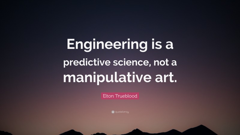 Elton Trueblood Quote: “Engineering is a predictive science, not a manipulative art.”