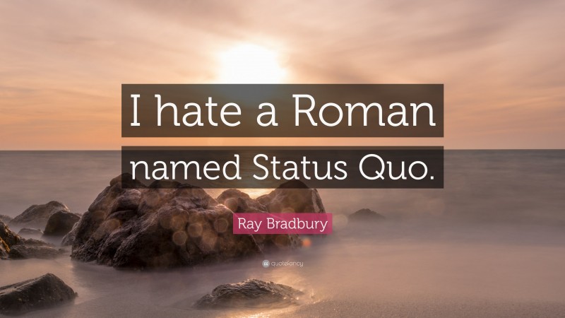 Ray Bradbury Quote: “I hate a Roman named Status Quo.”