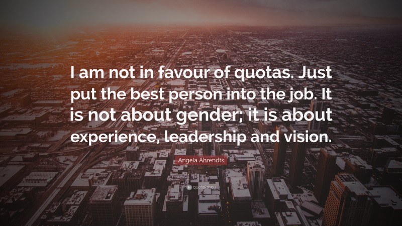 Angela Ahrendts Quote: “I am not in favour of quotas. Just put the best person into the job. It is not about gender; it is about experience, leadership and vision.”