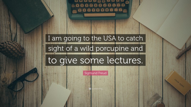 Sigmund Freud Quote: “I am going to the USA to catch sight of a wild porcupine and to give some lectures.”