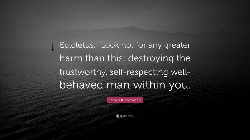 James B. Stockdale Quote: “Epictetus: “Look not for any greater harm than this: destroying the trustworthy, self-respecting well-behaved man within you.”