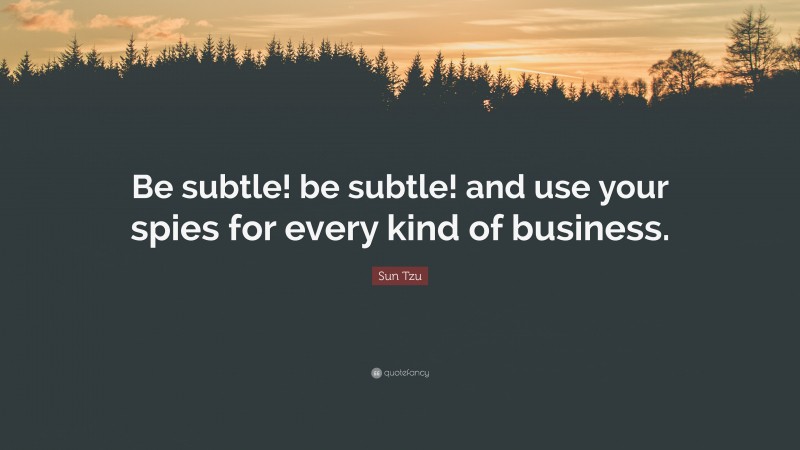 Sun Tzu Quote: “Be subtle! be subtle! and use your spies for every kind of business.”