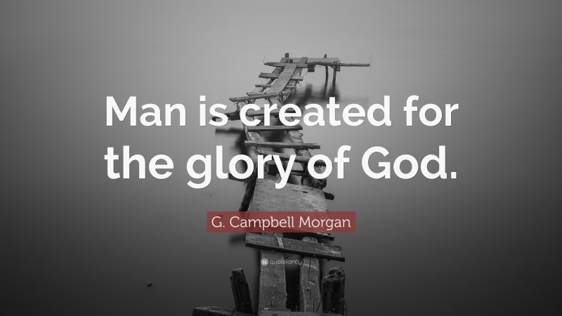 G. Campbell Morgan Quote: “Man is created for the glory of God.”
