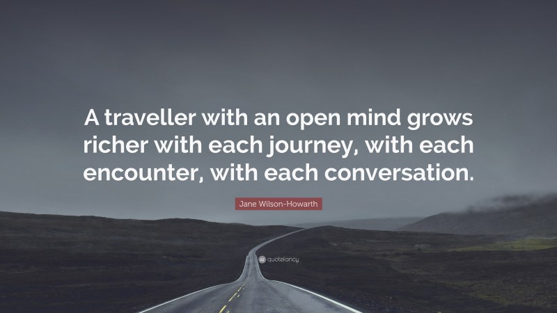 Jane Wilson-Howarth Quote: “A traveller with an open mind grows richer with each journey, with each encounter, with each conversation.”