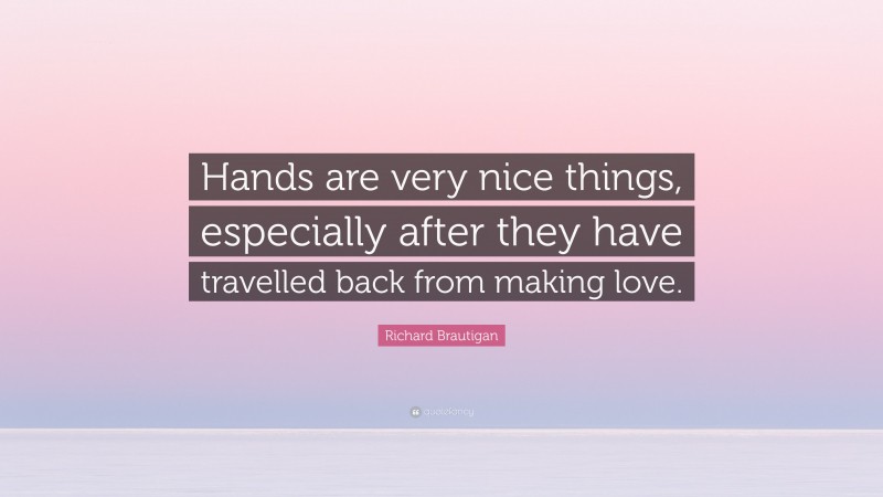 Richard Brautigan Quote: “Hands are very nice things, especially after they have travelled back from making love.”