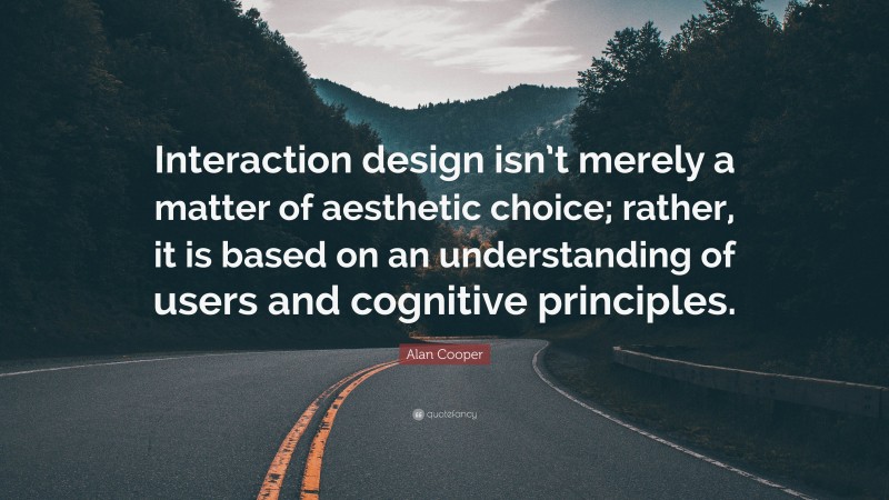 Alan Cooper Quote: “Interaction design isn’t merely a matter of aesthetic choice; rather, it is based on an understanding of users and cognitive principles.”