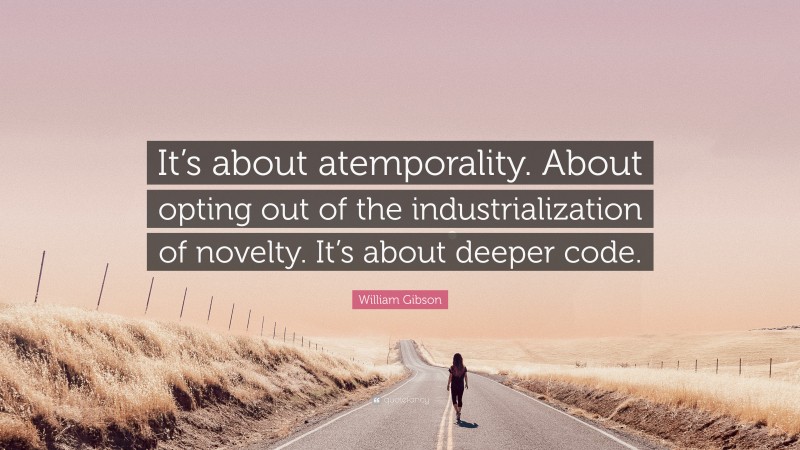 William Gibson Quote: “It’s about atemporality. About opting out of the industrialization of novelty. It’s about deeper code.”