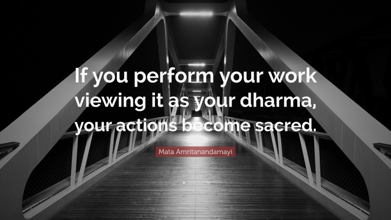 Mata Amritanandamayi Quote: “If you perform your work viewing it as your dharma, your actions become sacred.”
