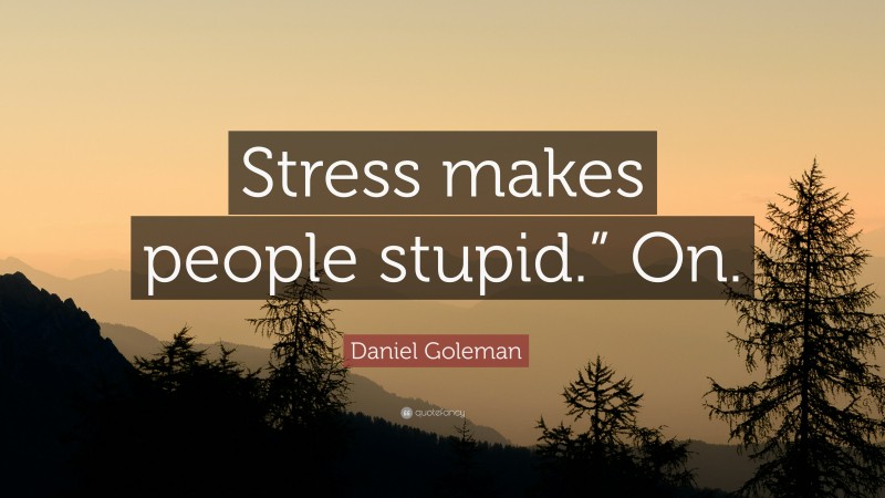 Daniel Goleman Quote: “Stress makes people stupid.” On.”