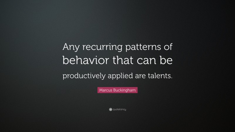 Marcus Buckingham Quote: “Any recurring patterns of behavior that can be productively applied are talents.”