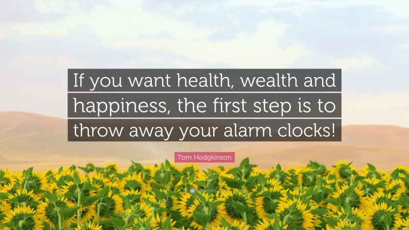 Tom Hodgkinson Quote: “If you want health, wealth and happiness, the first step is to throw away your alarm clocks!”