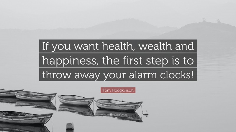 Tom Hodgkinson Quote: “If you want health, wealth and happiness, the first step is to throw away your alarm clocks!”