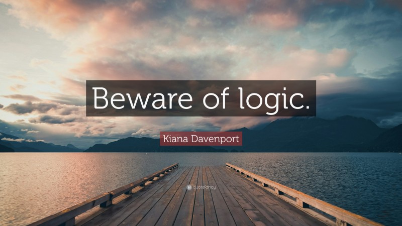 Kiana Davenport Quote: “Beware of logic.”