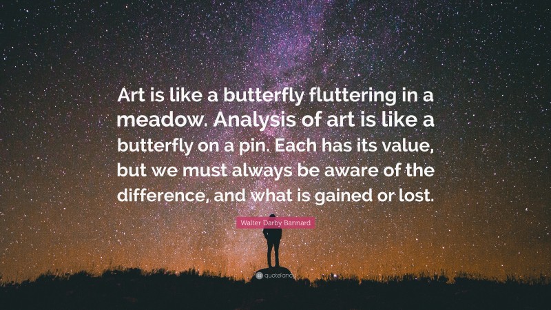 Walter Darby Bannard Quote: “Art is like a butterfly fluttering in a meadow. Analysis of art is like a butterfly on a pin. Each has its value, but we must always be aware of the difference, and what is gained or lost.”