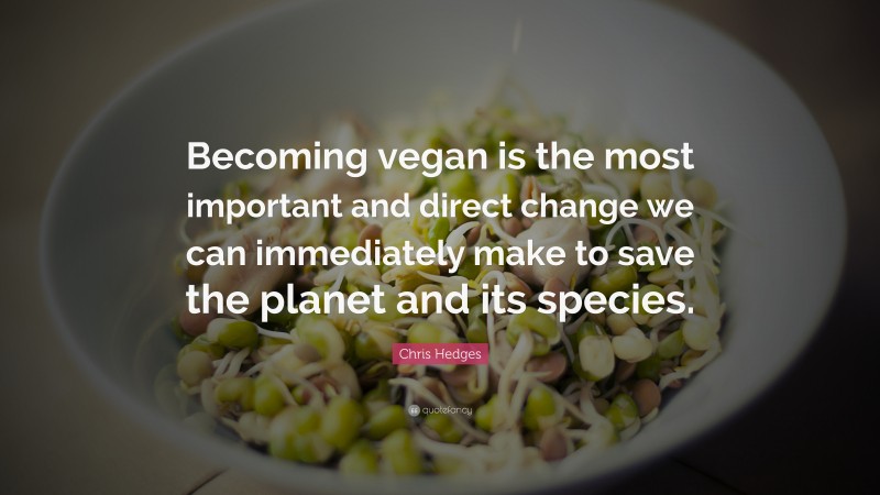 Chris Hedges Quote: “Becoming vegan is the most important and direct change we can immediately make to save the planet and its species.”