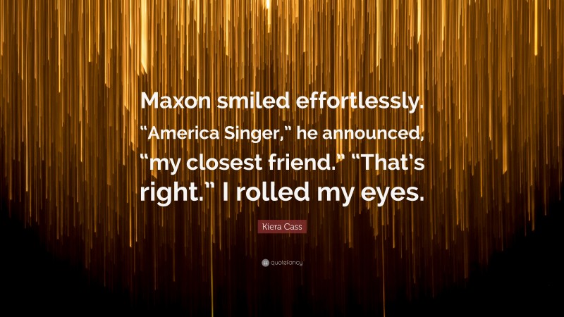 Kiera Cass Quote: “Maxon smiled effortlessly. “America Singer,” he announced, “my closest friend.” “That’s right.” I rolled my eyes.”